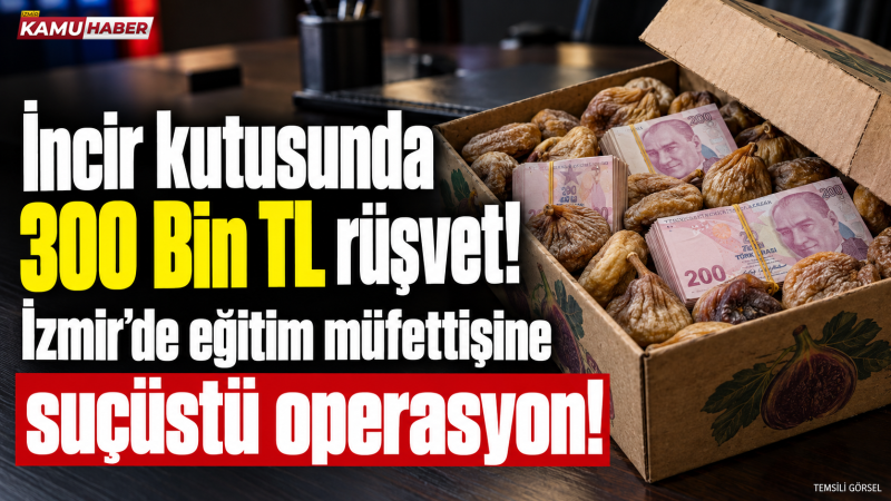 İncir kutusunda 300 Bin TL rüşvet! İzmir’de eğitim müfettişine suçüstü operasyonu